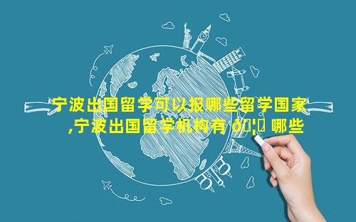 宁波出国留学可以报哪些留学国家,宁波出国留学机构有 🦅 哪些